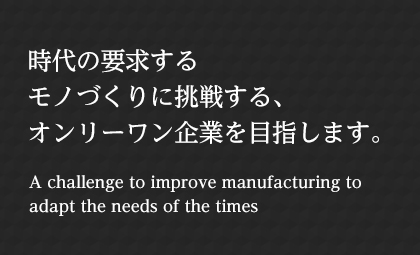 時(shí)代の要求するモノづくりに挑戦する、オンリーワン企業(yè)を目指します。 A challenge to improve manufacturing to adapt the needs of the times
